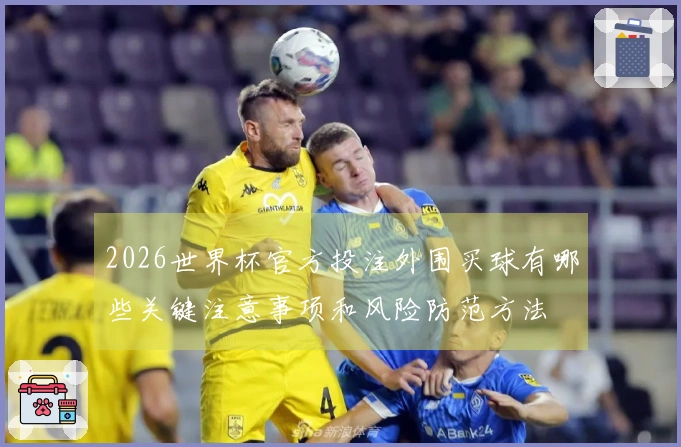 2026世界杯官方投注外围买球有哪些关键注意事项和风险防范方法